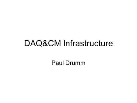 DAQ&CM Infrastructure Paul Drumm. Issue Space is running out! Power supplies, RF system –Big kit, legislation dictates space requirements (not a clear.