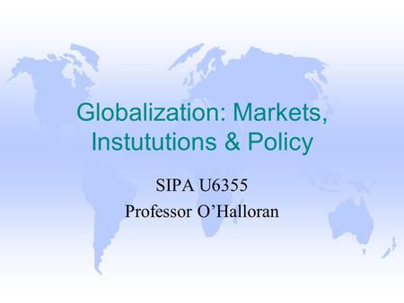 Globalization: Markets, Instututions & Policy SIPA U6355 Professor O’Halloran.