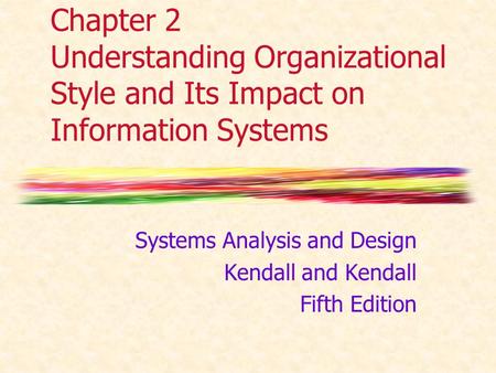 Chapter 2 Understanding Organizational Style and Its Impact on Information Systems Systems Analysis and Design Kendall and Kendall Fifth Edition.