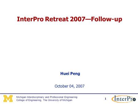 1 Michigan Interdisciplinary and Professional Engineering College of Engineering, The University of Michigan InterPro Retreat 2007—Follow-up Huei Peng.