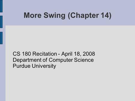 More Swing (Chapter 14)‏ CS 180 Recitation - April 18, 2008 Department of Computer Science Purdue University.