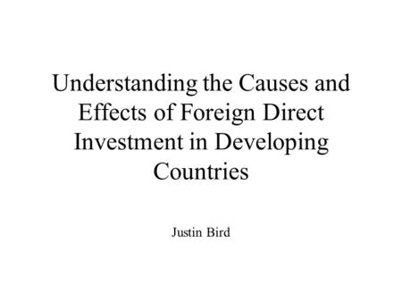 Understanding the Causes and Effects of Foreign Direct Investment in Developing Countries Justin Bird.