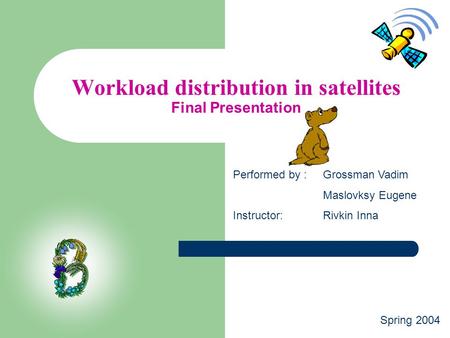 Workload distribution in satellites Final Presentation Performed by :Grossman Vadim Maslovksy Eugene Instructor:Rivkin Inna Spring 2004.