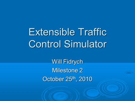 Extensible Traffic Control Simulator Will Fidrych Milestone 2 October 25 th, 2010.