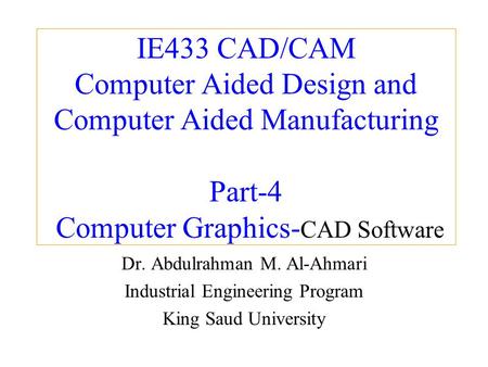 IE433 CAD/CAM Computer Aided Design and Computer Aided Manufacturing Part-4 Computer Graphics- CAD Software Dr. Abdulrahman M. Al-Ahmari Industrial Engineering.