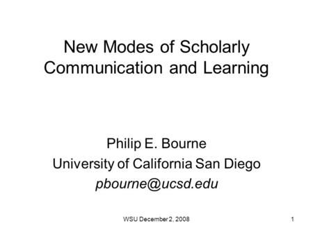 New Modes of Scholarly Communication and Learning Philip E. Bourne University of California San Diego 1WSU December 2, 2008.