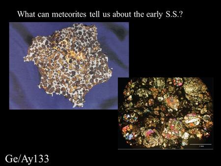 Ge/Ay133 What can meteorites tell us about the early S.S.?