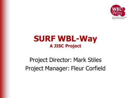 SURF WBL-Way A JISC Project Project Director: Mark Stiles Project Manager: Fleur Corfield.