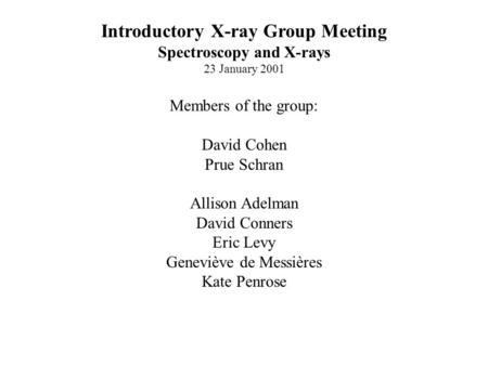 Introductory X-ray Group Meeting Spectroscopy and X-rays 23 January 2001 Members of the group: David Cohen Prue Schran Allison Adelman David Conners Eric.