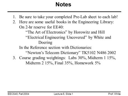 Lecture 5, Slide 1EECS40, Fall 2004Prof. White Notes 1.Be sure to take your completed Pre-Lab sheet to each lab! 2.Here are some useful books in the Engineering.