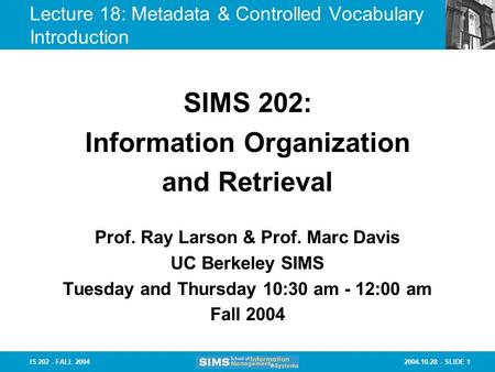 2004.10.28 - SLIDE 1IS 202 - FALL 2004 Lecture 18: Metadata & Controlled Vocabulary Introduction Prof. Ray Larson & Prof. Marc Davis UC Berkeley SIMS Tuesday.