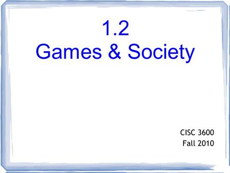 1.2 Games & Society CISC 3600 Fall 2010. Contents The Business of games (a few facts) Questions Audience and Demographics ESA ESRB Societal Reactions.