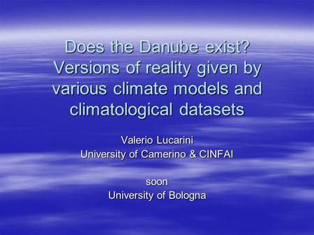 Does the Danube exist? Versions of reality given by various climate models and climatological datasets Valerio Lucarini University of Camerino & CINFAI.