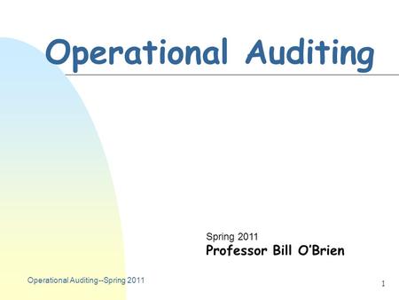 Operational Auditing--Spring 2011 1 Operational Auditing Spring 2011 Professor Bill O’Brien.