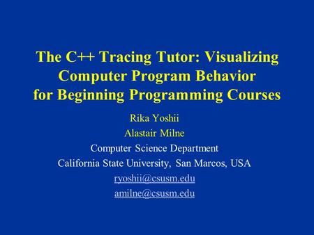 The C++ Tracing Tutor: Visualizing Computer Program Behavior for Beginning Programming Courses Rika Yoshii Alastair Milne Computer Science Department California.