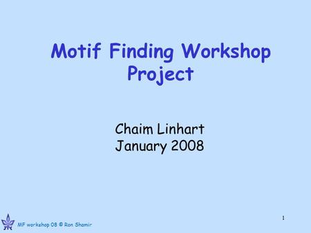 MF workshop 08 © Ron Shamir 1 Motif Finding Workshop Project Chaim Linhart January 2008.
