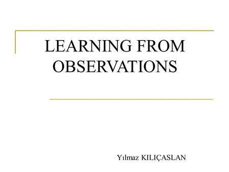 LEARNING FROM OBSERVATIONS Yılmaz KILIÇASLAN. Definition Learning takes place as the agent observes its interactions with the world and its own decision-making.