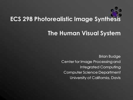 ECS 298 Photorealistic Image Synthesis The Human Visual System Brian Budge Center for Image Processing and Integrated Computing Computer Science Department.