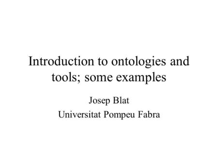 Introduction to ontologies and tools; some examples Josep Blat Universitat Pompeu Fabra.