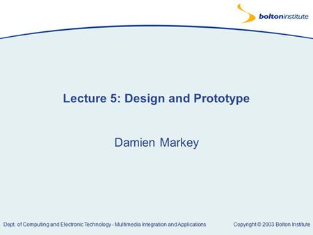 Copyright © 2003 Bolton Institute Dept. of Computing and Electronic Technology - Multimedia Integration and Applications Lecture 5: Design and Prototype.