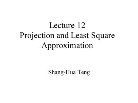 Lecture 12 Projection and Least Square Approximation Shang-Hua Teng.