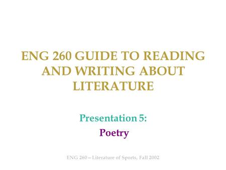 ENG 260 GUIDE TO READING AND WRITING ABOUT LITERATURE Presentation 5: Poetry ENG 260—Literature of Sports, Fall 2002.