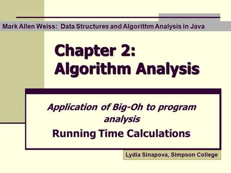 Chapter 2: Algorithm Analysis Application of Big-Oh to program analysis Running Time Calculations Lydia Sinapova, Simpson College Mark Allen Weiss: Data.