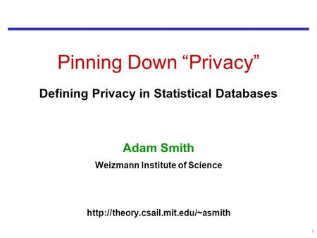 1 Pinning Down “Privacy” Defining Privacy in Statistical Databases Adam Smith Weizmann Institute of Science