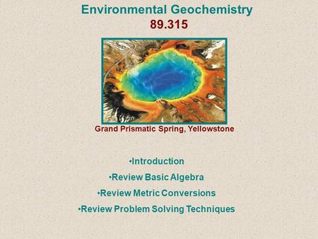 Environmental Geochemistry 89.315 Grand Prismatic Spring, Yellowstone Introduction Review Basic Algebra Review Metric Conversions Review Problem Solving.