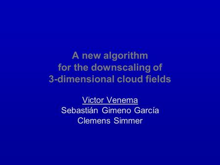 A new algorithm for the downscaling of 3-dimensional cloud fields Victor Venema Sebastián Gimeno García Clemens Simmer.
