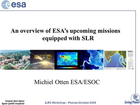 ILRS Workshop – Poznan October 2008 Michiel Otten ESA/ESOC An overview of ESA’s upcoming missions equipped with SLR.