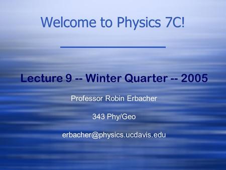 Welcome to Physics 7C! Lecture 9 -- Winter Quarter -- 2005 Professor Robin Erbacher 343 Phy/Geo