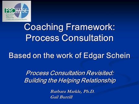 Coaching Framework: Process Consultation Based on the work of Edgar Schein Process Consultation Revisited: Building the Helping Relationship Barbara.