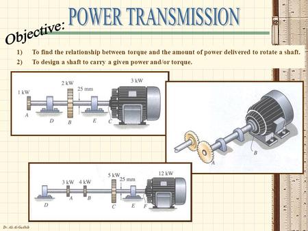 Dr. Ali Al-Gadhib 1)To find the relationship between torque and the amount of power delivered to rotate a shaft. 2)To design a shaft to carry a given power.