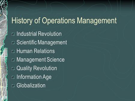 History of Operations Management Industrial Revolution Scientific Management Human Relations Management Science Quality Revolution Information Age Globalization.