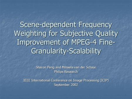 Scene-dependent Frequency Weighting for Subjective Quality Improvement of MPEG-4 Fine- Granularity-Scalability Sharon Peng and Mihaela van der Schaar Philips.