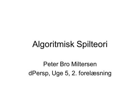 Algoritmisk Spilteori Peter Bro Miltersen dPersp, Uge 5, 2. forelæsning.