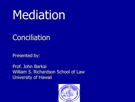 Mediation Conciliation Presented by: Prof. John Barkai William S. Richardson School of Law University of Hawaii Mediation Conciliation Presented by: Prof.