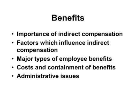 Benefits Importance of indirect compensation Factors which influence indirect compensation Major types of employee benefits Costs and containment of benefits.