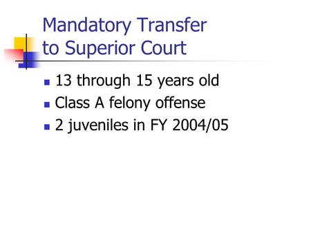 Mandatory Transfer to Superior Court 13 through 15 years old Class A felony offense 2 juveniles in FY 2004/05.