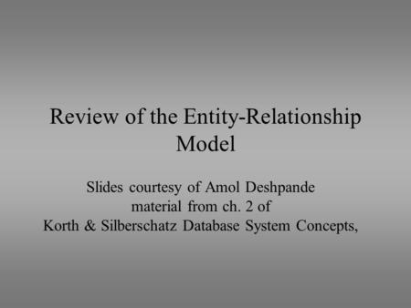 Review of the Entity-Relationship Model Slides courtesy of Amol Deshpande material from ch. 2 of Korth & Silberschatz Database System Concepts,