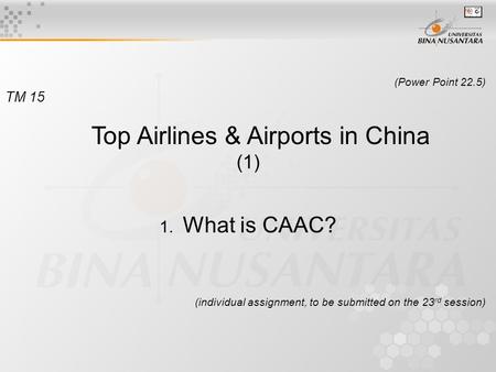 (Power Point 22.5) TM 15 Top Airlines & Airports in China (1) 1. What is CAAC? (individual assignment, to be submitted on the 23 rd session)