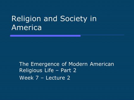 Religion and Society in America The Emergence of Modern American Religious Life – Part 2 Week 7 – Lecture 2.