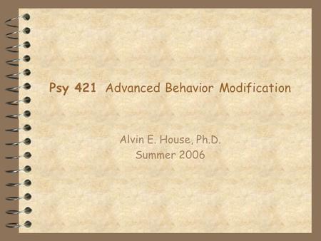 Psy 421 Advanced Behavior Modification Alvin E. House, Ph.D. Summer 2006.