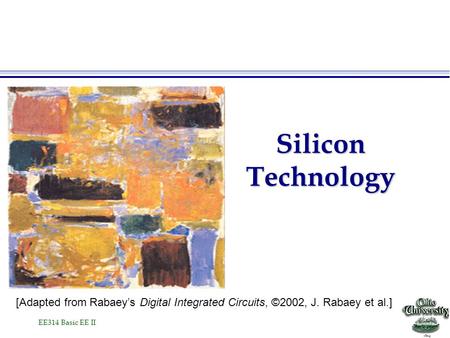 EE314 Basic EE II Silicon Technology [Adapted from Rabaey’s Digital Integrated Circuits, ©2002, J. Rabaey et al.]