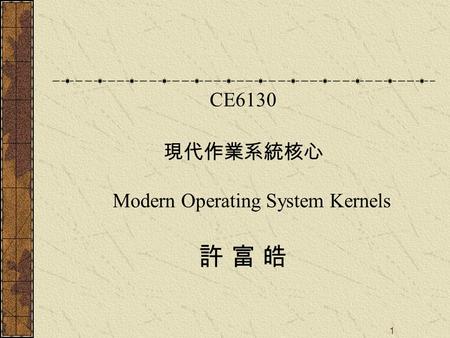 1 CE6130 現代作業系統核心 Modern Operating System Kernels 許 富 皓.