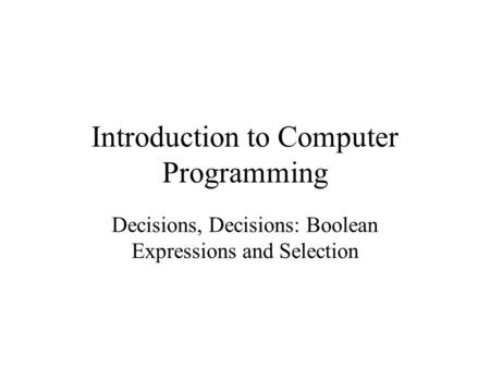 Introduction to Computer Programming Decisions, Decisions: Boolean Expressions and Selection.