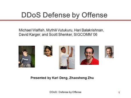 DDoS: Defense by Offense 1 DDoS Defense by Offense Michael Walfish, Mythili Vutukuru, Hari Balakrishnan, David Karger, and Scott Shenker, SIGCOMM ‘06 Presented.
