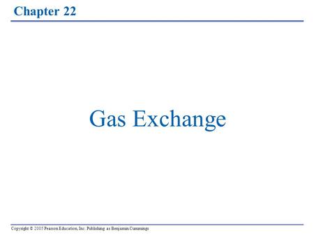 Copyright © 2005 Pearson Education, Inc. Publishing as Benjamin Cummings Chapter 22 Gas Exchange.
