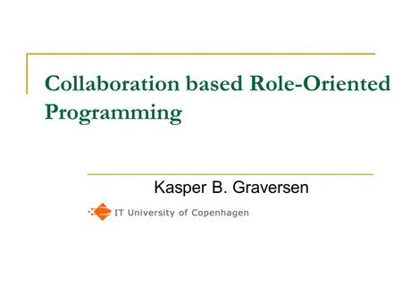 Collaboration based Role-Oriented Programming Kasper B. Graversen.
